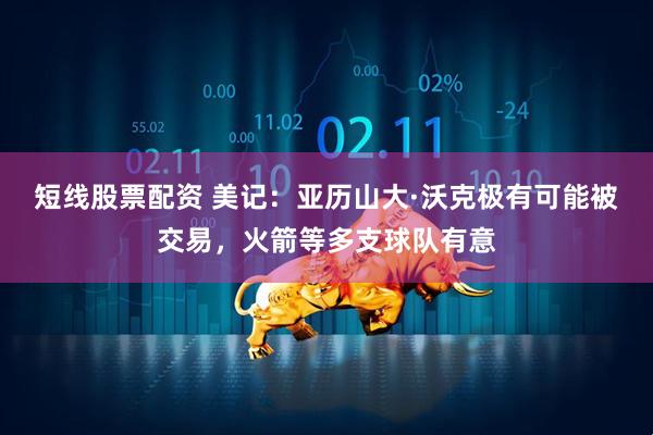 短线股票配资 美记：亚历山大·沃克极有可能被交易，火箭等多支球队有意