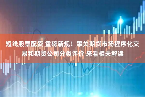短线股票配资 重磅新规！事关期货市场程序化交易和期货公司分类评价 来看相关解读