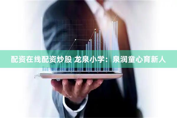 配资在线配资炒股 龙泉小学：泉润童心育新人