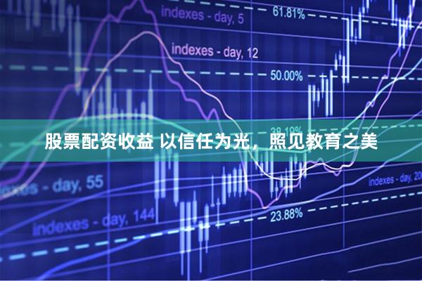 股票配资收益 以信任为光，照见教育之美