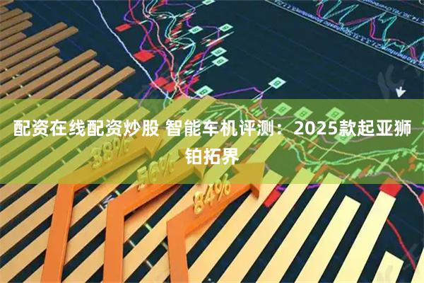 配资在线配资炒股 智能车机评测：2025款起亚狮铂拓界