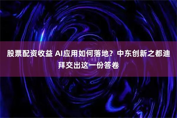 股票配资收益 AI应用如何落地？中东创新之都迪拜交出这一份答卷