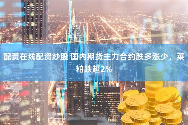 配资在线配资炒股 国内期货主力合约跌多涨少，菜粕跌超2%