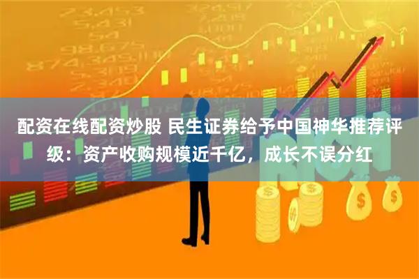 配资在线配资炒股 民生证券给予中国神华推荐评级：资产收购规模近千亿，成长不误分红