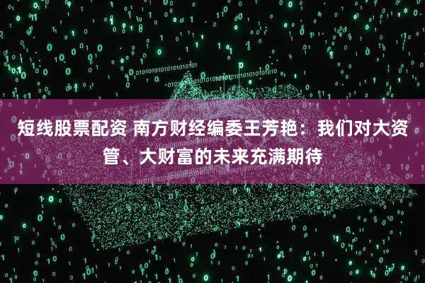 短线股票配资 南方财经编委王芳艳：我们对大资管、大财富的未来充满期待