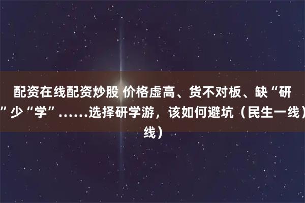 配资在线配资炒股 价格虚高、货不对板、缺“研”少“学”……选择研学游，该如何避坑（民生一线）