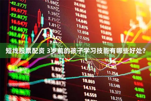 短线股票配资 3岁前的孩子学习技能有哪些好处？