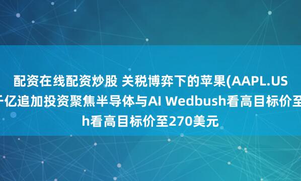 配资在线配资炒股 关税博弈下的苹果(AAPL.US)答卷：千亿追加投资聚焦半导体与AI Wedbush看高目标价至270美元