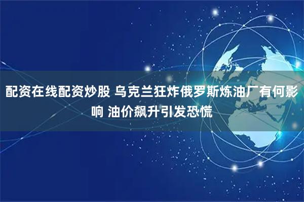 配资在线配资炒股 乌克兰狂炸俄罗斯炼油厂有何影响 油价飙升引发恐慌