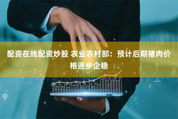 配资在线配资炒股 农业农村部：预计后期猪肉价格逐步企稳