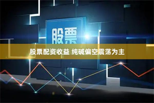 股票配资收益 纯碱偏空震荡为主