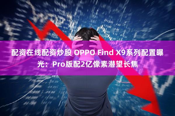 配资在线配资炒股 OPPO Find X9系列配置曝光：Pro版配2亿像素潜望长焦