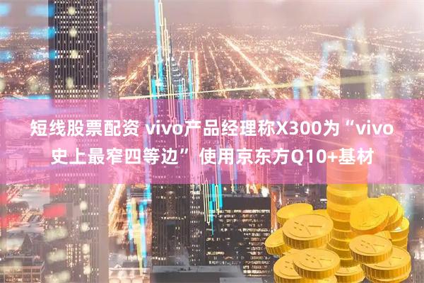 短线股票配资 vivo产品经理称X300为“vivo史上最窄四等边” 使用京东方Q10+基材