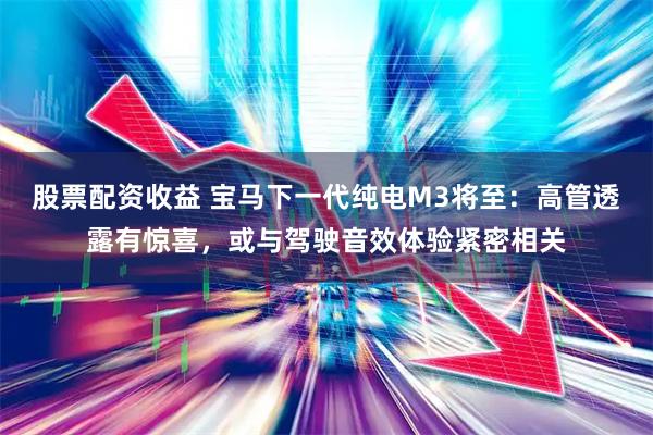 股票配资收益 宝马下一代纯电M3将至：高管透露有惊喜，或与驾驶音效体验紧密相关