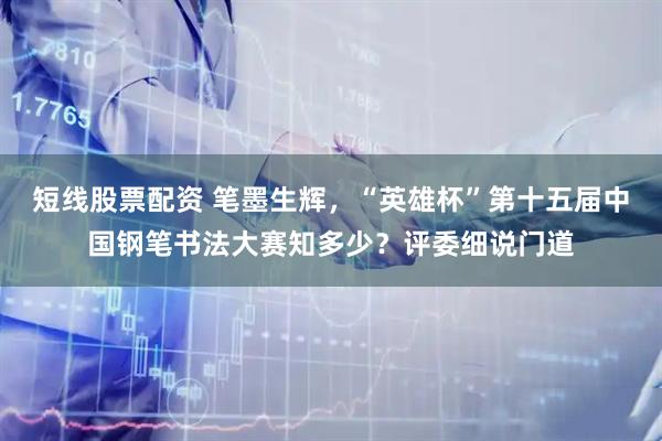 短线股票配资 笔墨生辉，“英雄杯”第十五届中国钢笔书法大赛知多少？评委细说门道