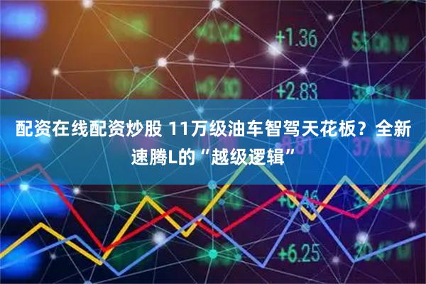 配资在线配资炒股 11万级油车智驾天花板？全新速腾L的“越级逻辑”