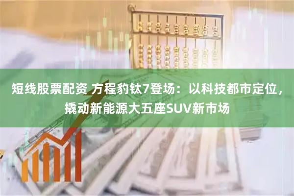 短线股票配资 方程豹钛7登场：以科技都市定位，撬动新能源大五座SUV新市场