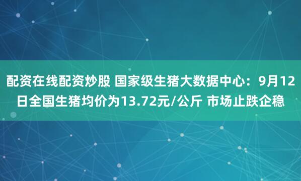 配资在线配资炒股 国家级生猪大数据中心：9月12日全国生猪均价为13.72元/公斤 市场止跌企稳