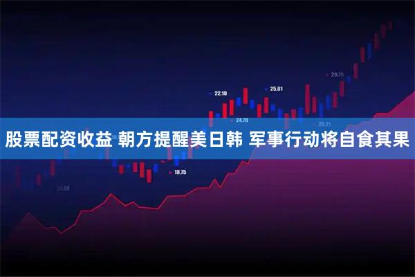 股票配资收益 朝方提醒美日韩 军事行动将自食其果