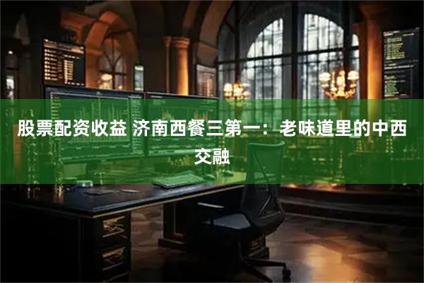 股票配资收益 济南西餐三第一：老味道里的中西交融