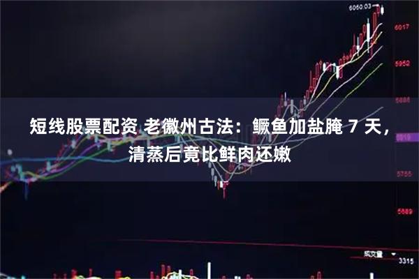 短线股票配资 老徽州古法：鳜鱼加盐腌 7 天，清蒸后竟比鲜肉还嫩