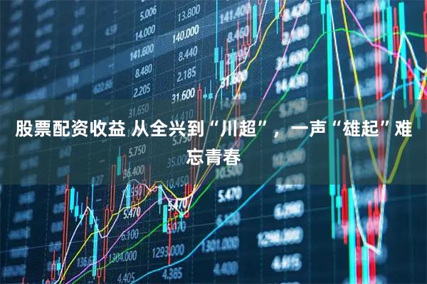 股票配资收益 从全兴到“川超”，一声“雄起”难忘青春