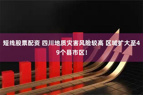 短线股票配资 四川地质灾害风险较高 区域扩大至49个县市区！