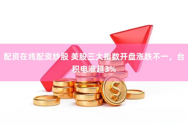 配资在线配资炒股 美股三大指数开盘涨跌不一，台积电涨超3%