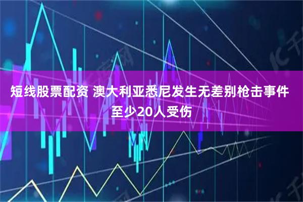短线股票配资 澳大利亚悉尼发生无差别枪击事件 至少20人受伤
