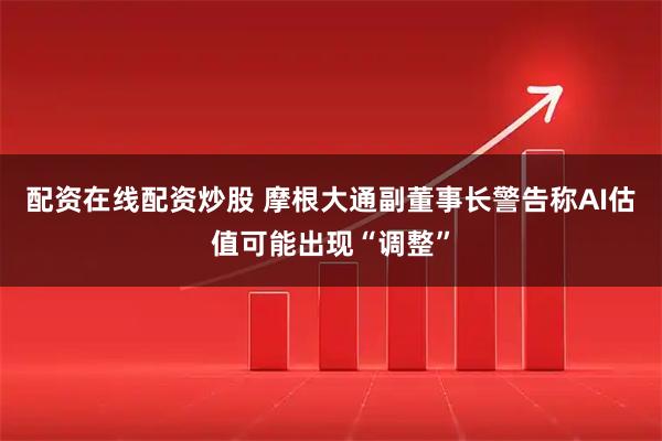 配资在线配资炒股 摩根大通副董事长警告称AI估值可能出现“调整”