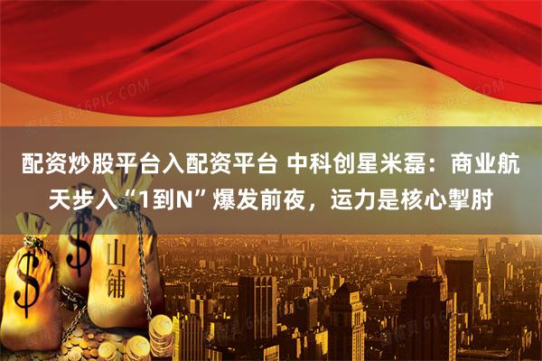 配资炒股平台入配资平台 中科创星米磊:商业航天步入“1到N”爆发前夜,运力是核心掣肘