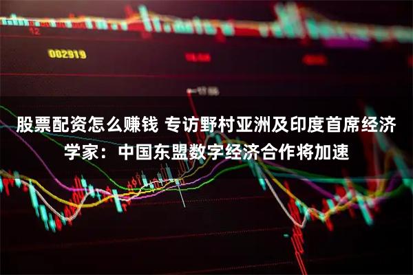 股票配资怎么赚钱 专访野村亚洲及印度首席经济学家:中国东盟数字经济合作将加速