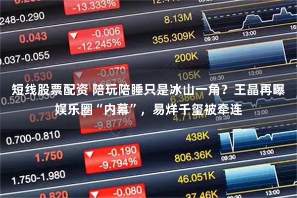 短线股票配资 陪玩陪睡只是冰山一角?王晶再曝娱乐圈“内幕”,易烊千玺被牵连