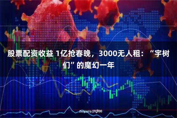 股票配资收益 1亿抢春晚,3000无人租:“宇树们”的魔幻一年