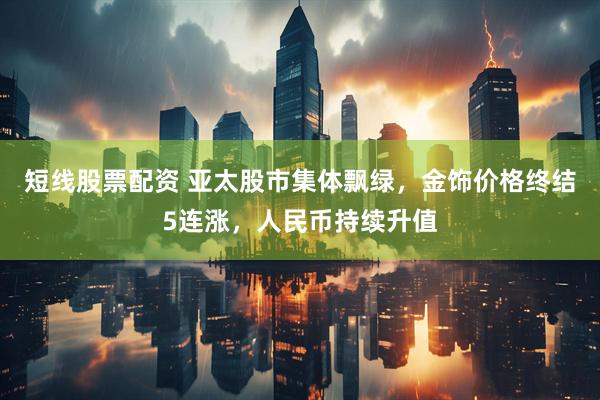 短线股票配资 亚太股市集体飘绿,金饰价格终结5连涨,人民币持续升值