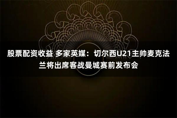 股票配资收益 多家英媒：切尔西U21主帅麦克法兰将出席客战曼城赛前发布会