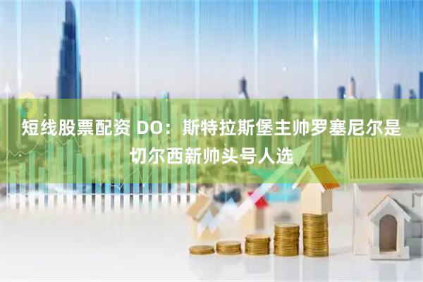 短线股票配资 DO：斯特拉斯堡主帅罗塞尼尔是切尔西新帅头号人选