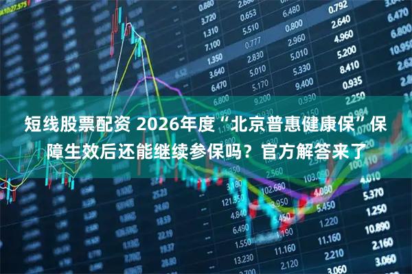 短线股票配资 2026年度“北京普惠健康保”保障生效后还能继续参保吗?官方解答来了