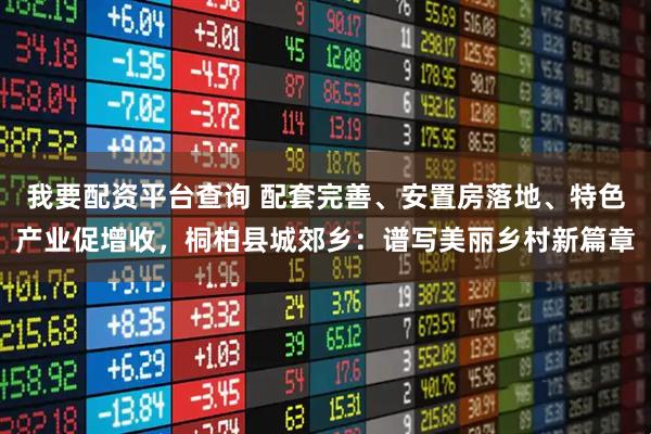 我要配资平台查询 配套完善、安置房落地、特色产业促增收，桐柏县城郊乡：谱写美丽乡村新篇章