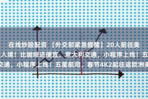 在线炒股配资 【外交部紧急提醒】20人前往美国，先遭盘问后被拒绝入境！比咖啡还便宜，意大利交通，小程序上线！五星航司，春节4K2起往返欧洲多地