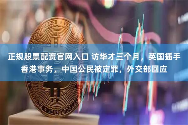 正规股票配资官网入口 访华才三个月，英国插手香港事务，中国公民被定罪，外交部回应