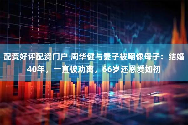配资好评配资门户 周华健与妻子被嘲像母子：结婚40年，一直被劝离，66岁还恩爱如初