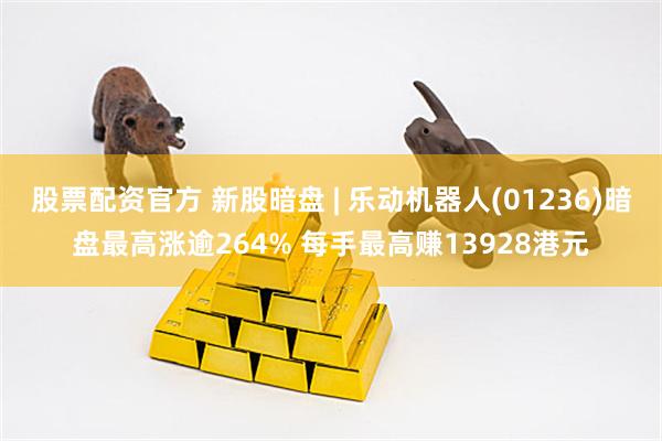 股票配资官方 新股暗盘 | 乐动机器人(01236)暗盘最高涨逾264% 每手最高赚13928港元