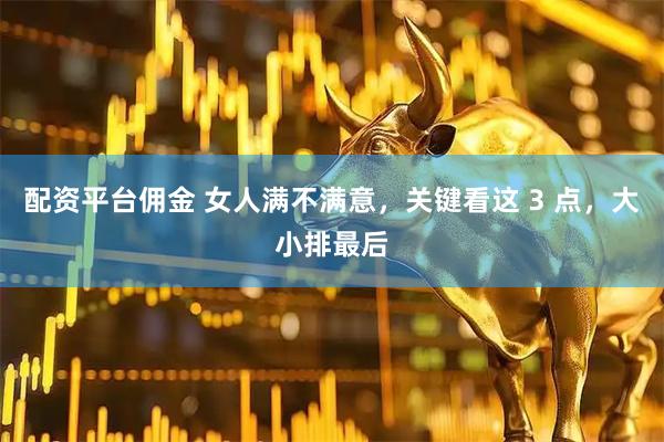 配资平台佣金 女人满不满意，关键看这 3 点，大小排最后